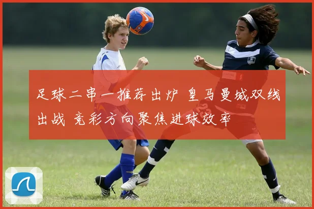 足球二串一推荐出炉 皇马曼城双线出战 竞彩方向聚焦进球效率