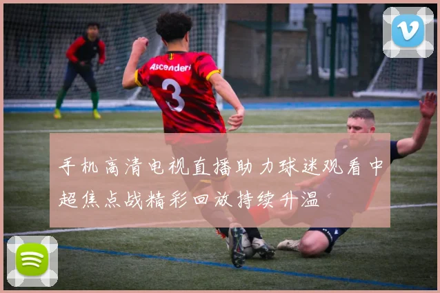 手机高清电视直播助力球迷观看中超焦点战精彩回放持续升温