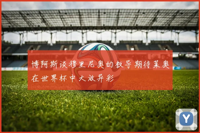 博阿斯谈穆里尼奥的教导期待莱奥在世界杯中大放异彩
