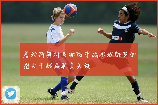 詹姆斯解析关键防守战术班凯罗的指尖干扰成胜负关键