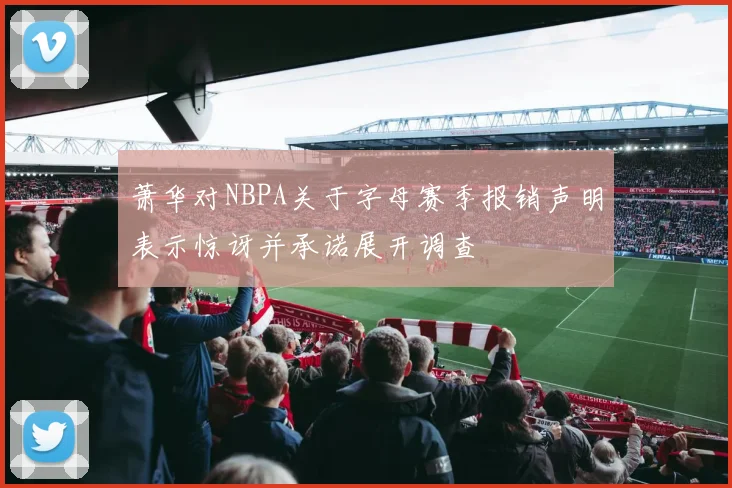 萧华对NBPA关于字母赛季报销声明表示惊讶并承诺展开调查
