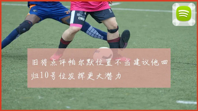 旧将点评帕尔默位置不当建议他回归10号位发挥更大潜力