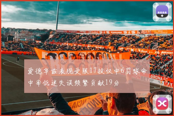 爱德华兹表现受限17投仅中6罚球命中率低迷失误频繁贡献19分