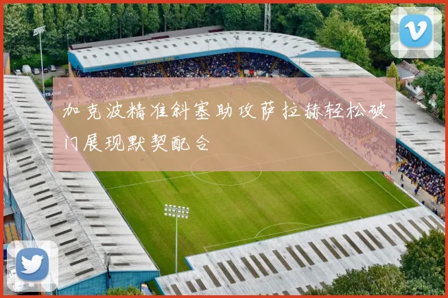 加克波精准斜塞助攻萨拉赫轻松破门展现默契配合