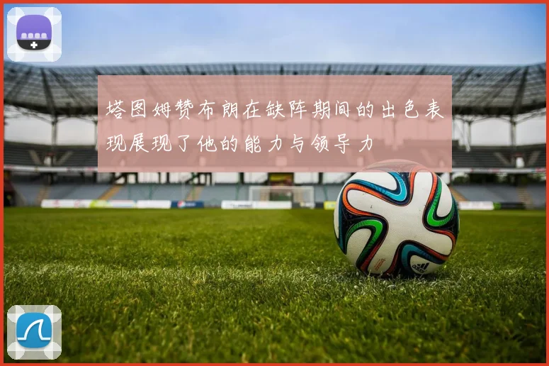 塔图姆赞布朗在缺阵期间的出色表现展现了他的能力与领导力