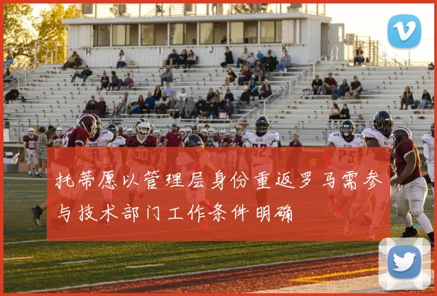 托蒂愿以管理层身份重返罗马需参与技术部门工作条件明确