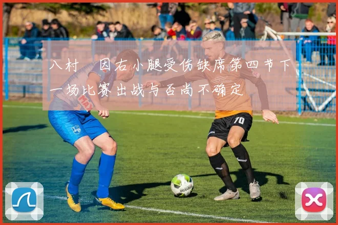 八村塁因右小腿受伤缺席第四节下一场比赛出战与否尚不确定