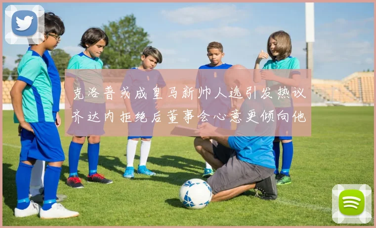 克洛普或成皇马新帅人选引发热议齐达内拒绝后董事会心意更倾向他
