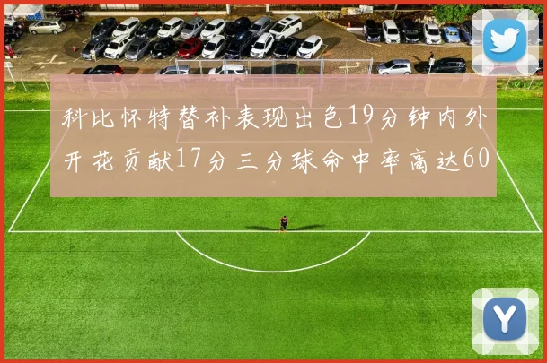 科比怀特替补表现出色19分钟内外开花贡献17分三分球命中率高达60
