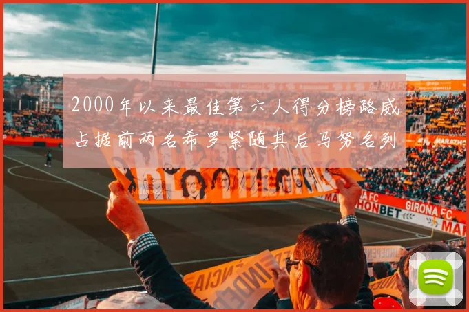 2000年以来最佳第六人得分榜路威占据前两名希罗紧随其后马努名列第五