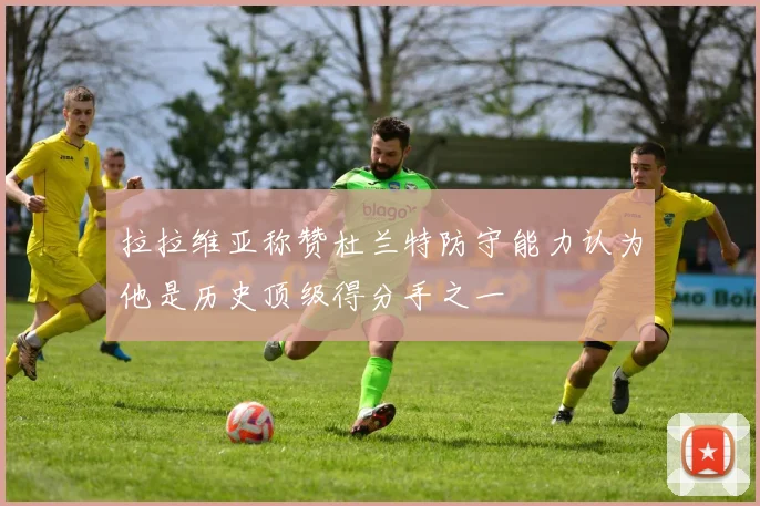 拉拉维亚称赞杜兰特防守能力认为他是历史顶级得分手之一