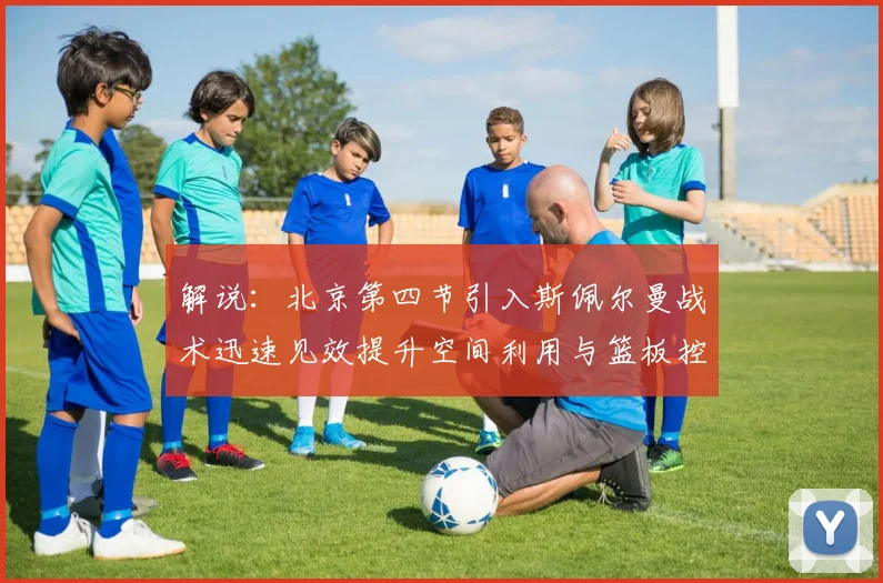 解说：北京第四节引入斯佩尔曼战术迅速见效提升空间利用与篮板控制能力