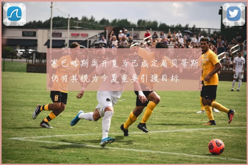 塞巴略斯离开皇马已成定局贝蒂斯仍将其视为今夏重要引援目标