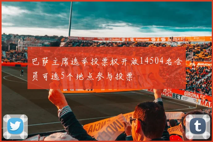巴萨主席选举投票权开放14504名会员可选5个地点参与投票