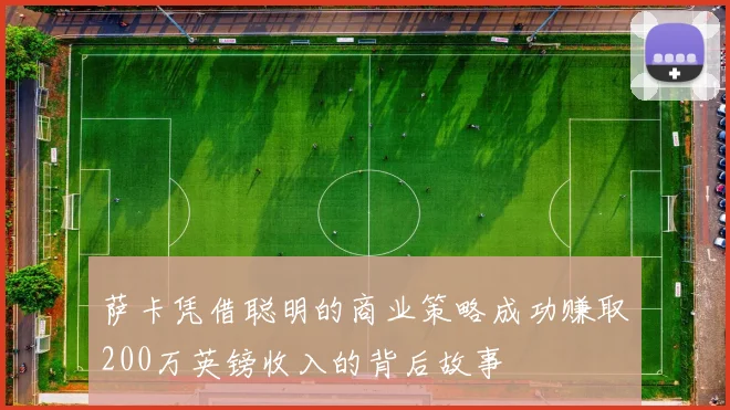萨卡凭借聪明的商业策略成功赚取200万英镑收入的背后故事