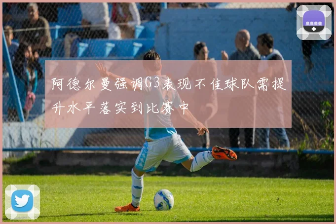 阿德尔曼强调G3表现不佳球队需提升水平落实到比赛中