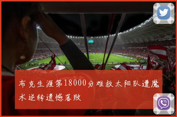 布克生涯第18000分难救太阳队遭魔术逆转遗憾落败