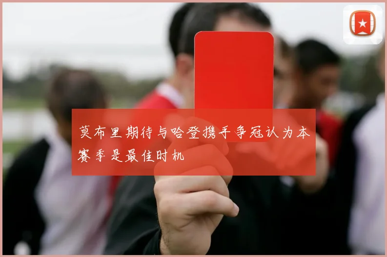 莫布里期待与哈登携手争冠认为本赛季是最佳时机