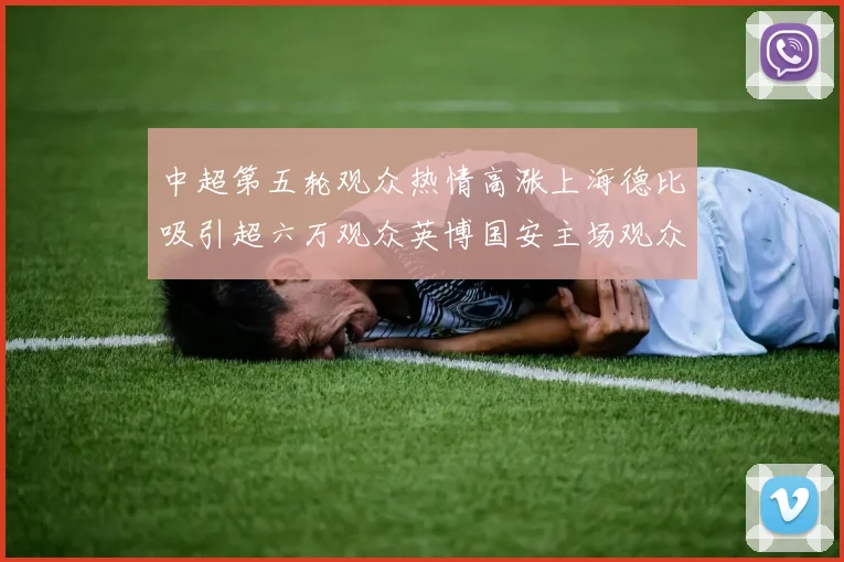 中超第五轮观众热情高涨上海德比吸引超六万观众英博国安主场观众超五万