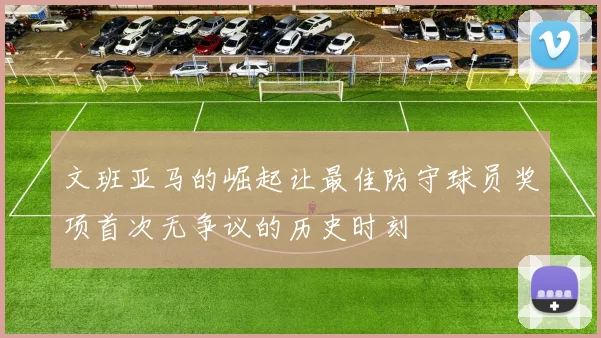 文班亚马的崛起让最佳防守球员奖项首次无争议的历史时刻