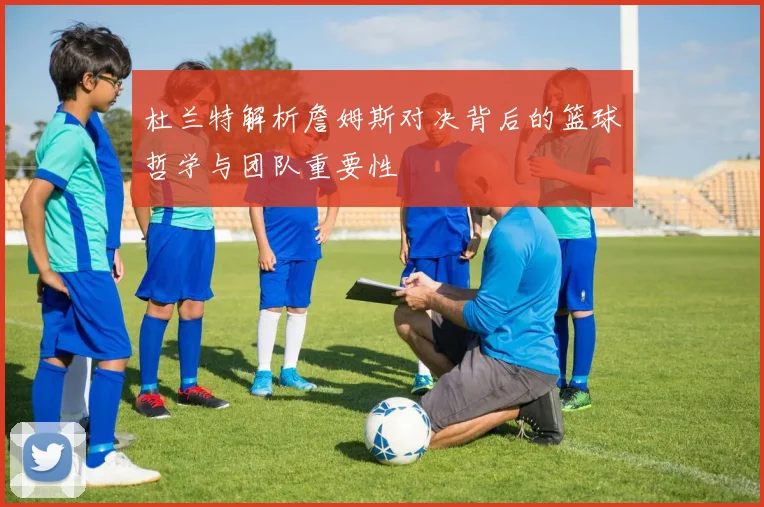 杜兰特解析詹姆斯对决背后的篮球哲学与团队重要性