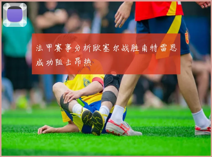 法甲赛事分析欧塞尔战胜南特雷恩成功阻击昂热