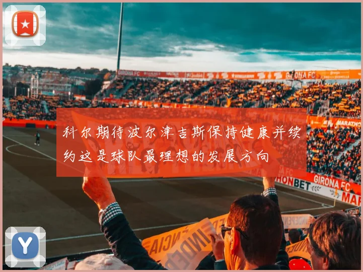 科尔期待波尔津吉斯保持健康并续约这是球队最理想的发展方向